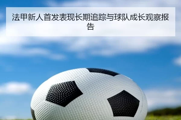法甲新人首发表现长期追踪与球队成长观察报告