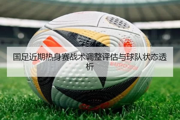 国足近期热身赛战术调整评估与球队状态透析
