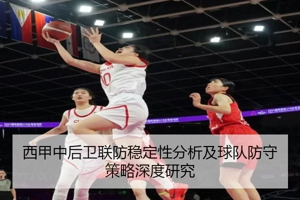 西甲中后卫联防稳定性分析及球队防守策略深度研究